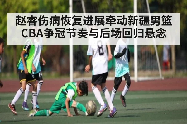 赵睿伤病恢复进展牵动新疆男篮CBA争冠节奏与后场回归悬念