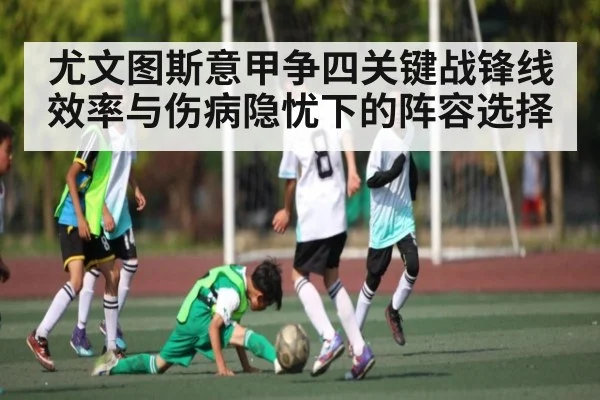 尤文图斯意甲争四关键战锋线效率与伤病隐忧下的阵容选择