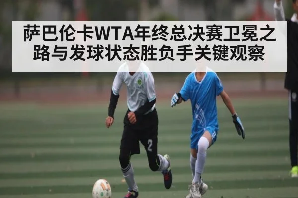 萨巴伦卡WTA年终总决赛卫冕之路与发球状态胜负手关键观察